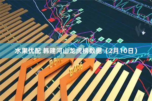 水果优配 韩建河山龙虎榜数据（2月10日）