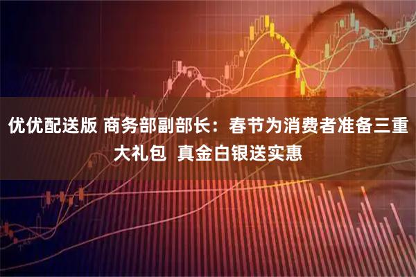 优优配送版 商务部副部长：春节为消费者准备三重大礼包  真金白银送实惠