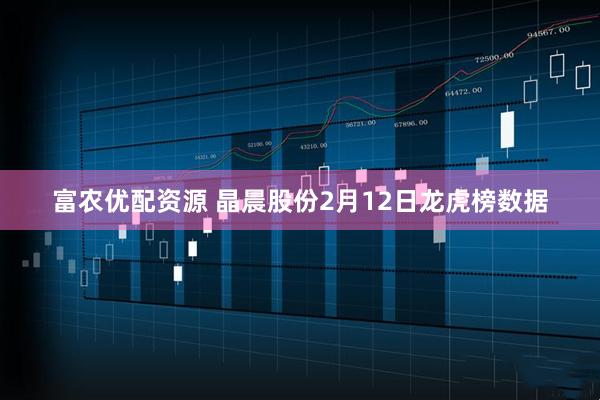 富农优配资源 晶晨股份2月12日龙虎榜数据