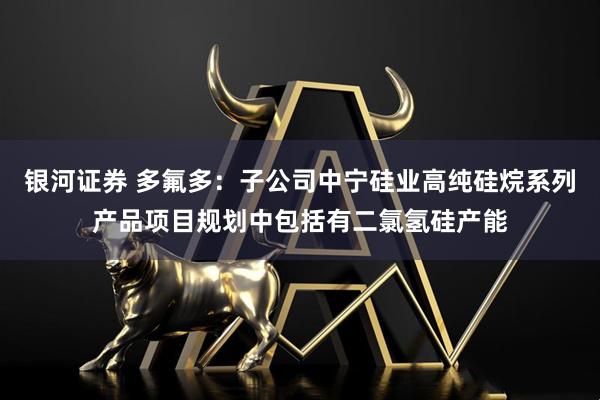 银河证券 多氟多：子公司中宁硅业高纯硅烷系列产品项目规划中包括有二氯氢硅产能