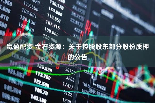 赢盈配资 金石资源：关于控股股东部分股份质押的公告