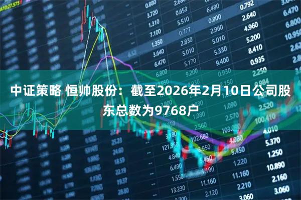 中证策略 恒帅股份：截至2026年2月10日公司股东总数为9768户