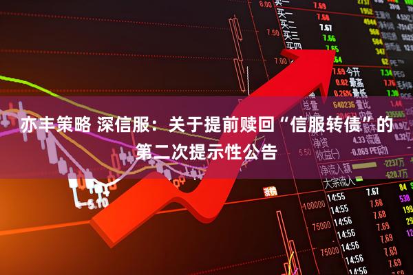 亦丰策略 深信服：关于提前赎回“信服转债”的第二次提示性公告