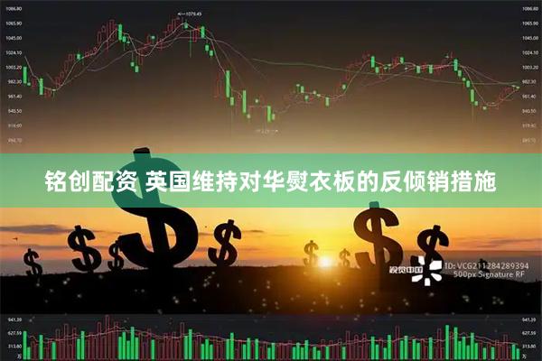 铭创配资 英国维持对华熨衣板的反倾销措施