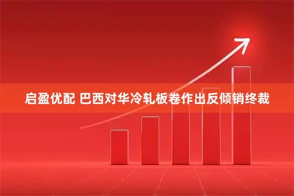 启盈优配 巴西对华冷轧板卷作出反倾销终裁