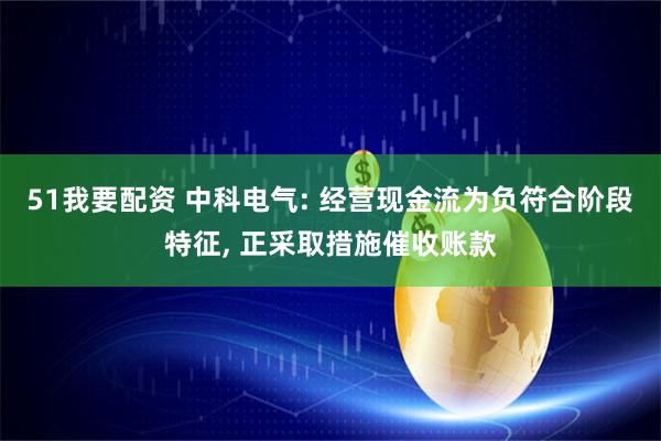 51我要配资 中科电气: 经营现金流为负符合阶段特征, 正采取措施催收账款