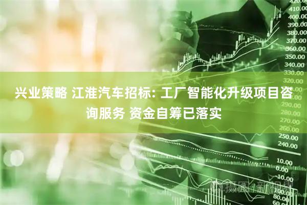 兴业策略 江淮汽车招标: 工厂智能化升级项目咨询服务 资金自筹已落实