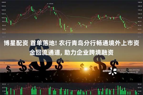 博星配资 首单落地! 农行青岛分行畅通境外上市资金回流通道, 助力企业跨境融资