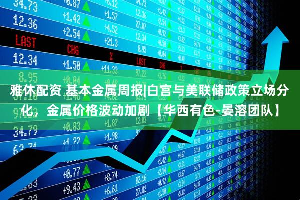雅休配资 基本金属周报|白宫与美联储政策立场分化,金属价格波动加剧【华西有色-晏溶团队】
