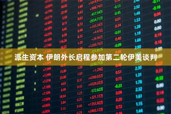 派生资本 伊朗外长启程参加第二轮伊美谈判