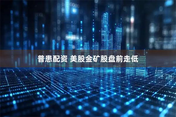 普患配资 美股金矿股盘前走低