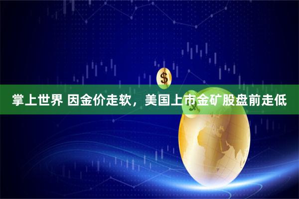 掌上世界 因金价走软，美国上市金矿股盘前走低