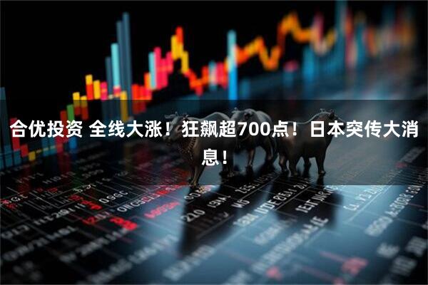 合优投资 全线大涨！狂飙超700点！日本突传大消息！