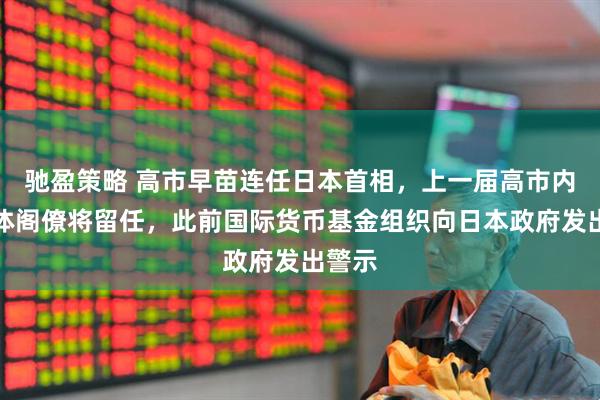 驰盈策略 高市早苗连任日本首相，上一届高市内阁全体阁僚将留任，此前国际货币基金组织向日本政府发出警示
