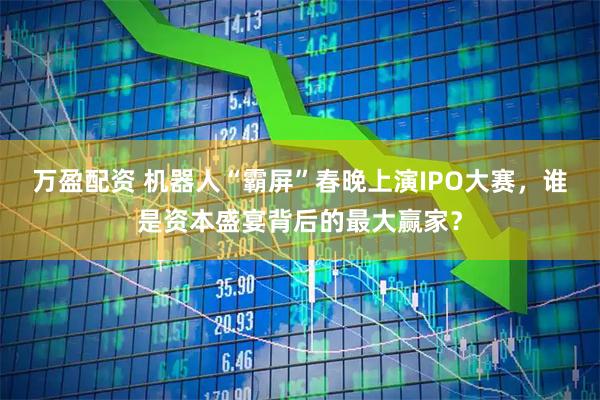 万盈配资 机器人“霸屏”春晚上演IPO大赛，谁是资本盛宴背后的最大赢家？