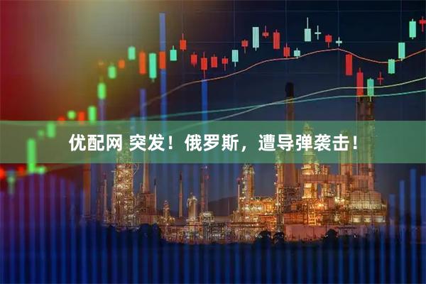 优配网 突发！俄罗斯，遭导弹袭击！