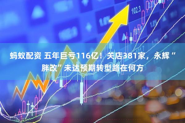 蚂蚁配资 五年巨亏116亿！关店381家，永辉“胖改”未达预期转型路在何方