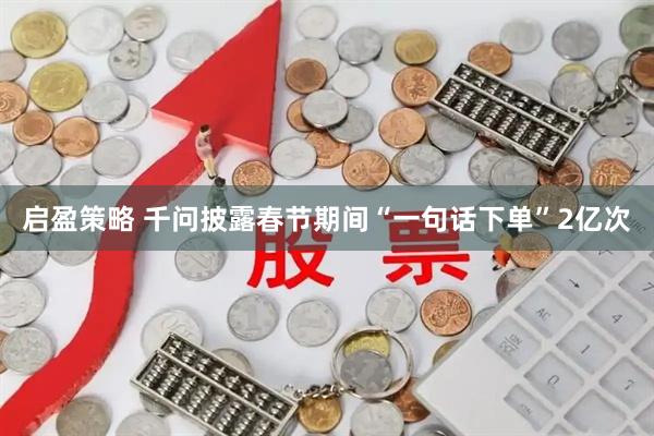 启盈策略 千问披露春节期间“一句话下单”2亿次