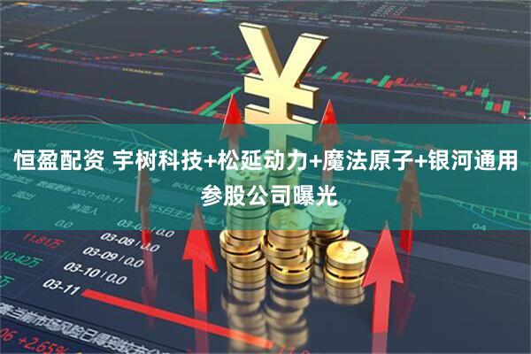 恒盈配资 宇树科技+松延动力+魔法原子+银河通用 参股公司曝光