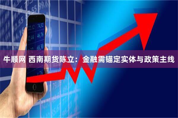 牛顺网 西南期货陈立：金融需锚定实体与政策主线