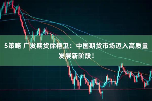 5策略 广发期货徐艳卫：中国期货市场迈入高质量发展新阶段！