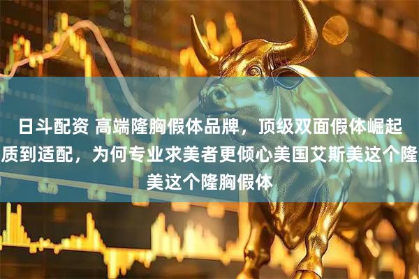 日斗配资 高端隆胸假体品牌，顶级双面假体崛起：从材质到适配，为何专业求美者更倾心美国艾斯美这个隆胸假体