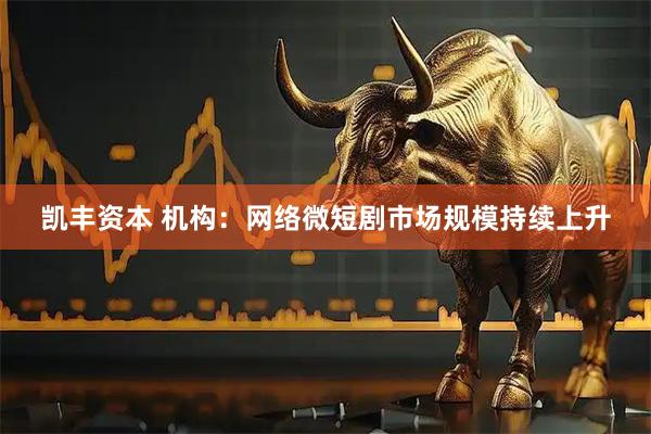 凯丰资本 机构:网络微短剧市场规模持续上升