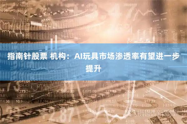 指南针股票 机构：AI玩具市场渗透率有望进一步提升