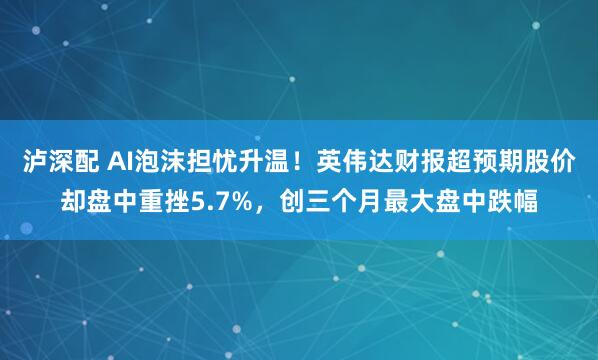 泸深配 AI泡沫担忧升温！英伟达财报超预期股价却盘中重挫5.7%，创三个月最大盘中跌幅