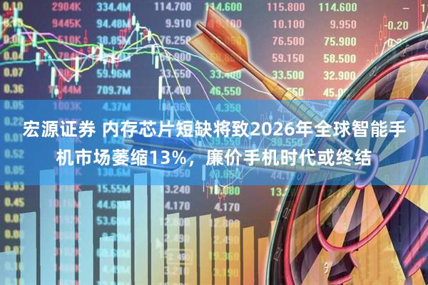 宏源证券 内存芯片短缺将致2026年全球智能手机市场萎缩13%，廉价手机时代或终结