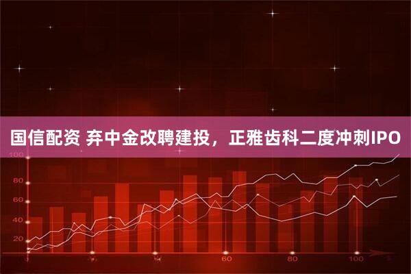 国信配资 弃中金改聘建投，正雅齿科二度冲刺IPO
