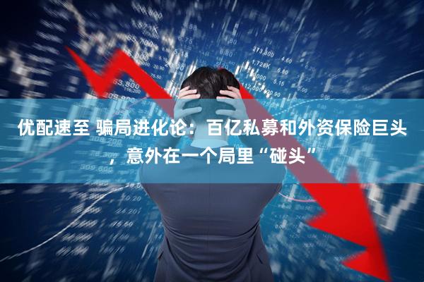 优配速至 骗局进化论：百亿私募和外资保险巨头，意外在一个局里“碰头”