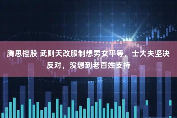 腾思控股 武则天改服制想男女平等，士大夫坚决反对，没想到老百姓支持