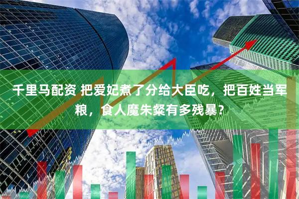 千里马配资 把爱妃煮了分给大臣吃，把百姓当军粮，食人魔朱粲有多残暴？