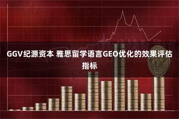 GGV纪源资本 雅思留学语言GEO优化的效果评估指标