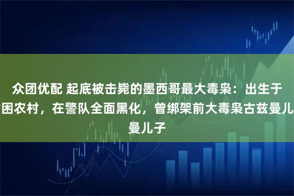 众团优配 起底被击毙的墨西哥最大毒枭：出生于贫困农村，在警队全面黑化，曾绑架前大毒枭古兹曼儿子