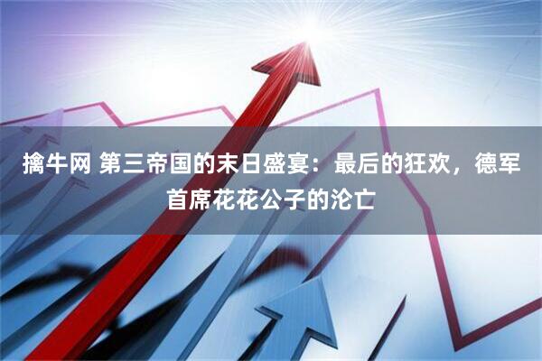 擒牛网 第三帝国的末日盛宴：最后的狂欢，德军首席花花公子的沦亡