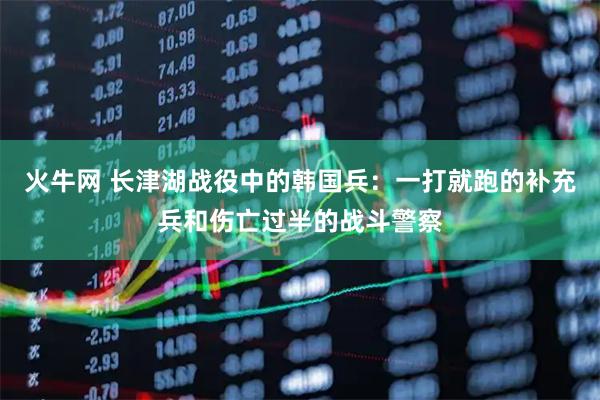 火牛网 长津湖战役中的韩国兵：一打就跑的补充兵和伤亡过半的战斗警察