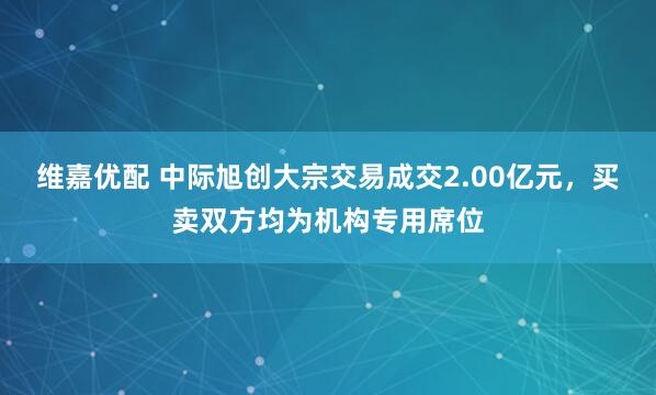 维嘉优配 中际旭创大宗交易成交2.00亿元，买卖双方均为机构专用席位