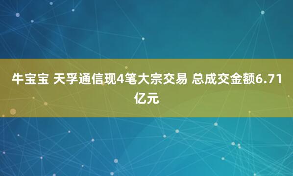 牛宝宝 天孚通信现4笔大宗交易 总成交金额6.71亿元
