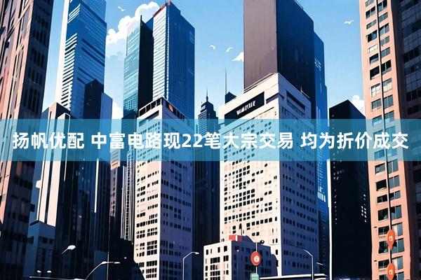 扬帆优配 中富电路现22笔大宗交易 均为折价成交