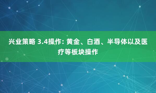 兴业策略 3.4操作: 黄金、白酒、半导体以及医疗等板块操作