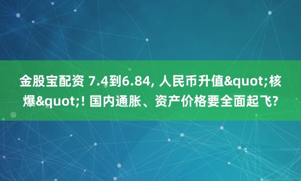 金股宝配资 7.4到6.84, 人民币升值"核爆"! 国内通胀、资产价格要全面起飞?