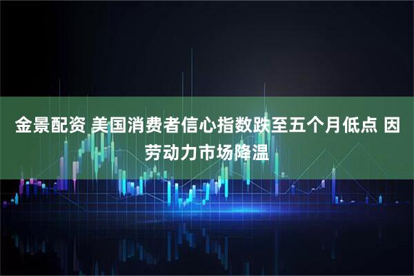 金景配资 美国消费者信心指数跌至五个月低点 因劳动力市场降温