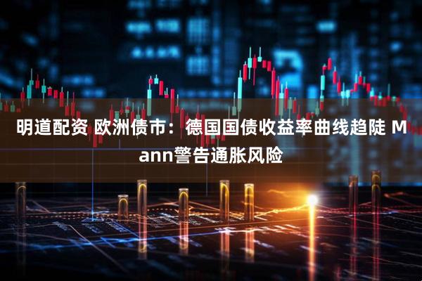 明道配资 欧洲债市：德国国债收益率曲线趋陡 Mann警告通胀风险