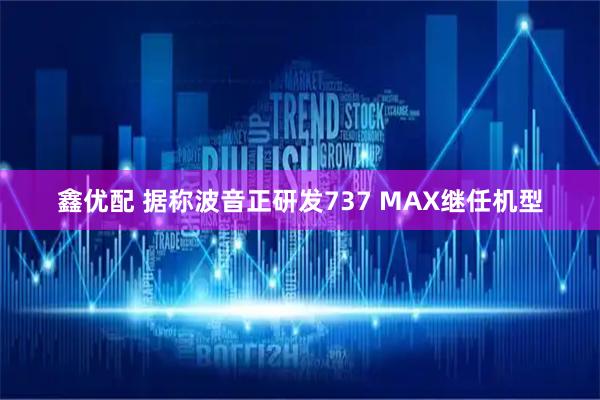 鑫优配 据称波音正研发737 MAX继任机型