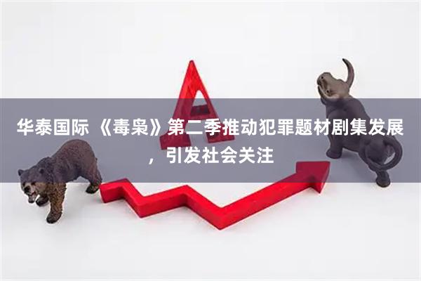 华泰国际 《毒枭》第二季推动犯罪题材剧集发展，引发社会关注