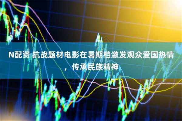 N配资 抗战题材电影在暑期档激发观众爱国热情，传承民族精神