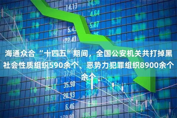 海通众合 “十四五”期间，全国公安机关共打掉黑社会性质组织590余个、恶势力犯罪组织8900余个