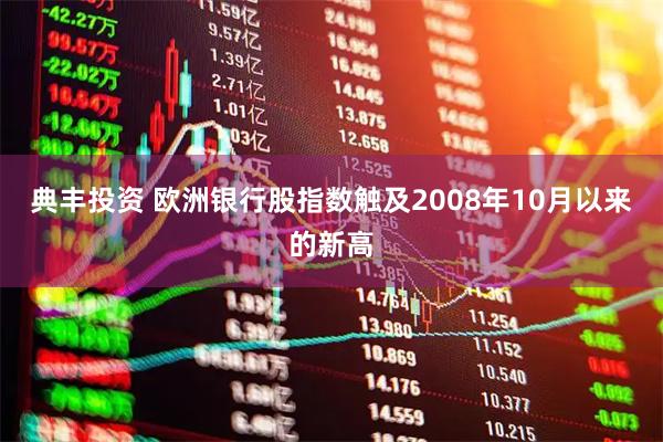 典丰投资 欧洲银行股指数触及2008年10月以来的新高
